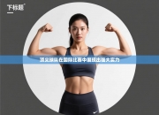 顶尖球队在国际比赛中展现出强大实力