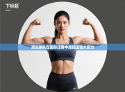 顶尖球队在国际比赛中展现出强大实力