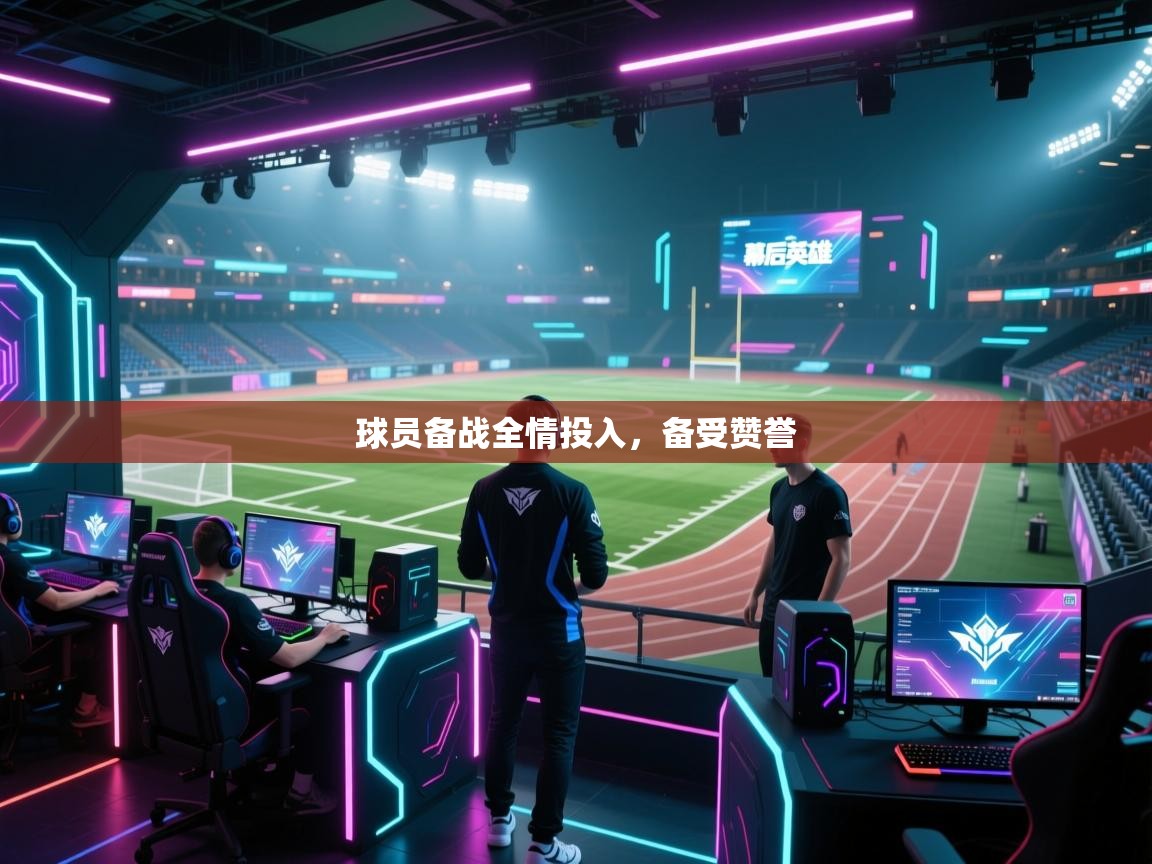 球员备战全情投入,备受赞誉 第1张