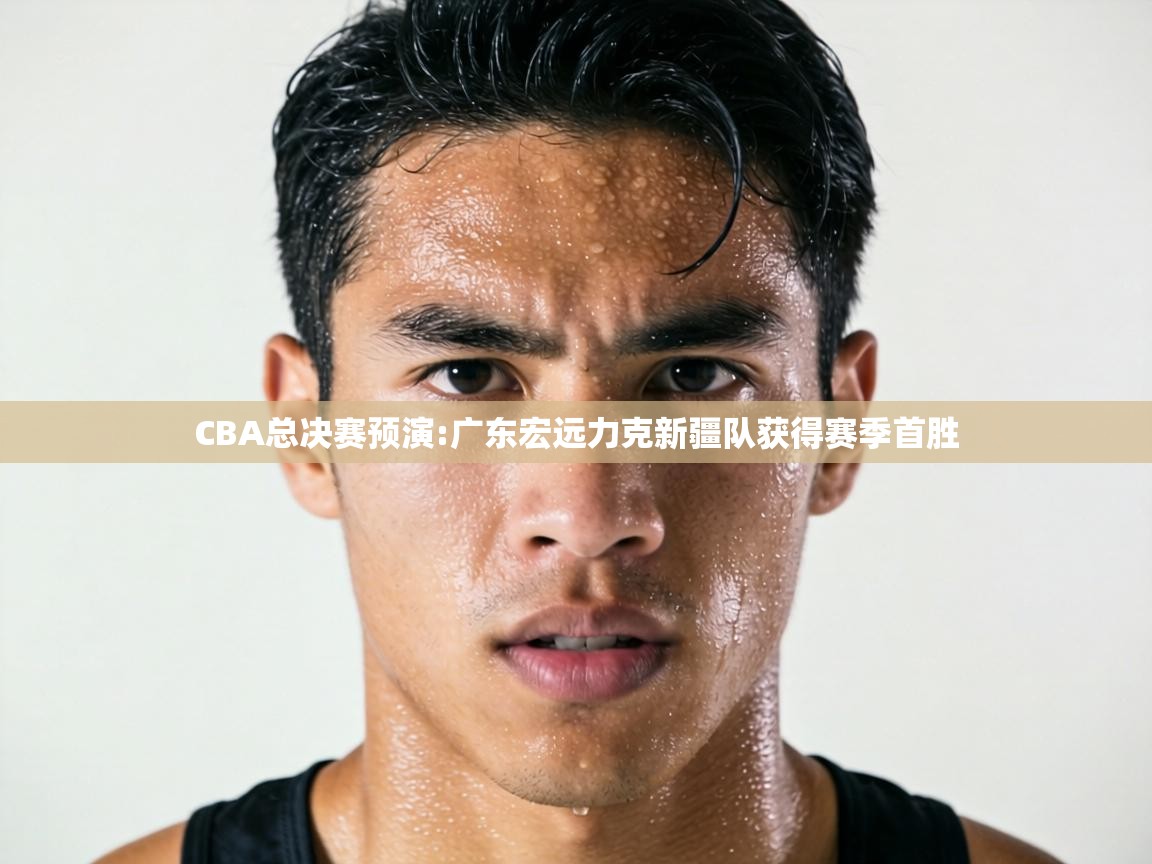 CBA总决赛预演:广东宏远力克新疆队获得赛季首胜  第1张